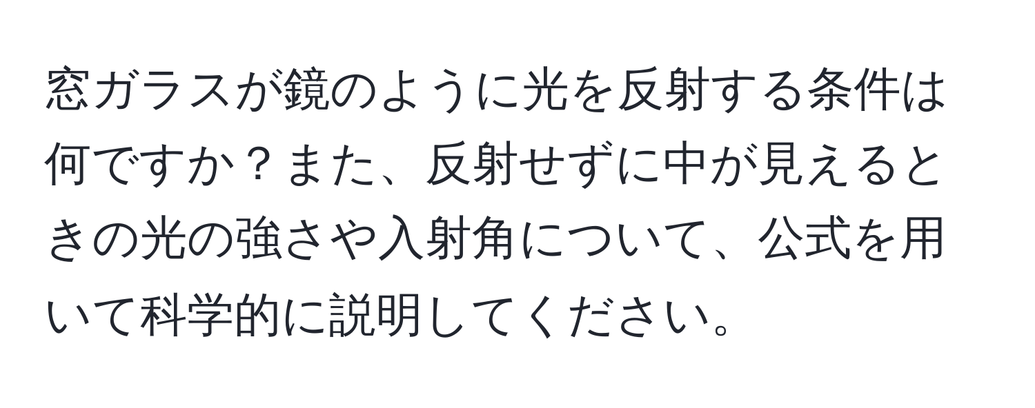 窓ガラスが鏡のように光を反射する条件は何ですか？また、反射せずに中が見えるときの光の強さや入射角について、公式を用いて科学的に説明してください。