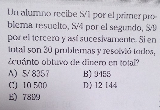 Un alumno recibe S/1 por el primer pro-
blema resuelto, S/4 por el segundo, S/9
por el tercero y así sucesivamente. Si en
total son 30 problemas y resolvió todos,
¿cuánto obtuvo de dinero en total?
A S/ 8357 B) 9455
C) 10 500 D) 12 144
E) 7899