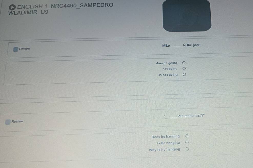 ENGLISH 1_NRC4490_SAMPEDRO
WLADIMIR_U9
Mike
Review _to the park.
doesn't going
not going
is not going
_
out at the mall?"
Review
Does he hanging
Is he hanging
Why is he hanging