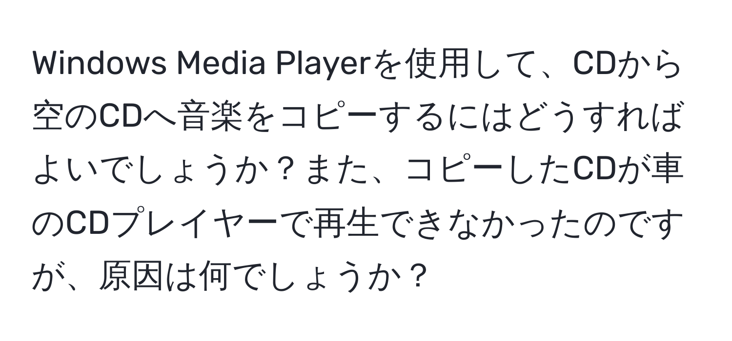 Windows Media Playerを使用して、CDから空のCDへ音楽をコピーするにはどうすればよいでしょうか？また、コピーしたCDが車のCDプレイヤーで再生できなかったのですが、原因は何でしょうか？