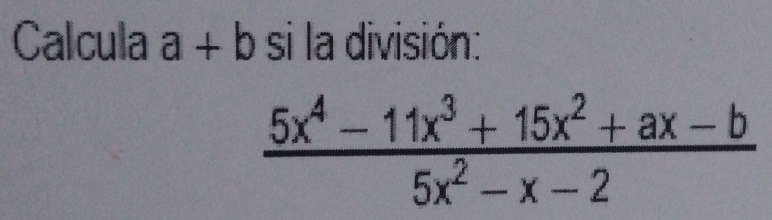 Calcula a+b si la división:
 (5x^4-11x^3+15x^2+ax-b)/5x^2-x-2 