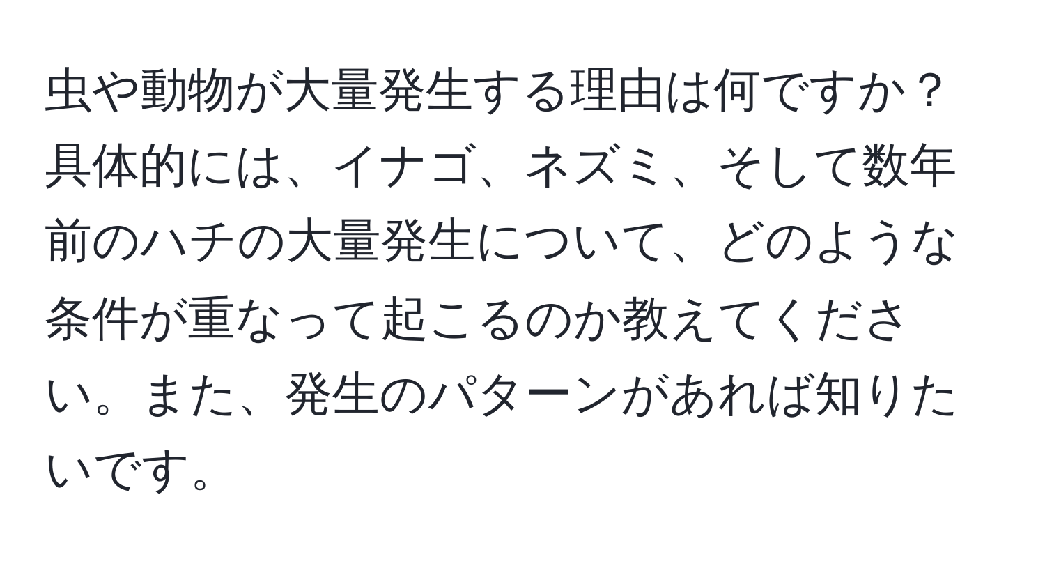 虫や動物が大量発生する理由は何ですか？具体的には、イナゴ、ネズミ、そして数年前のハチの大量発生について、どのような条件が重なって起こるのか教えてください。また、発生のパターンがあれば知りたいです。