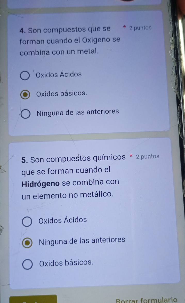 Son compuestos que se * 2 puntos
forman cuando el Oxigeno se
combina con un metal.
Oxidos Ácidos
Oxidos básicos.
Ninguna de las anteriores
5. Son compuestos químicos * 2 puntos
que se forman cuando el
Hidrógeno se combina con
un elemento no metálico.
Oxidos Ácidos
Ninguna de las anteriores
Oxidos básicos.
Borrar formulario