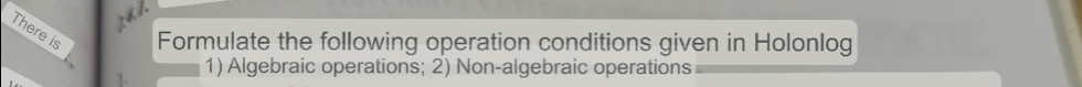 There is Formulate the following operation conditions given in Holonlog 
1) Algebraic operations; 2) Non-algebraic operations