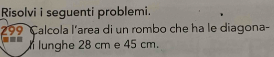 Risolvi i seguenti problemi. 
299 Calcola l’area di un rombo che ha le diagona- 
--- lunghe 28 cm e 45 cm.