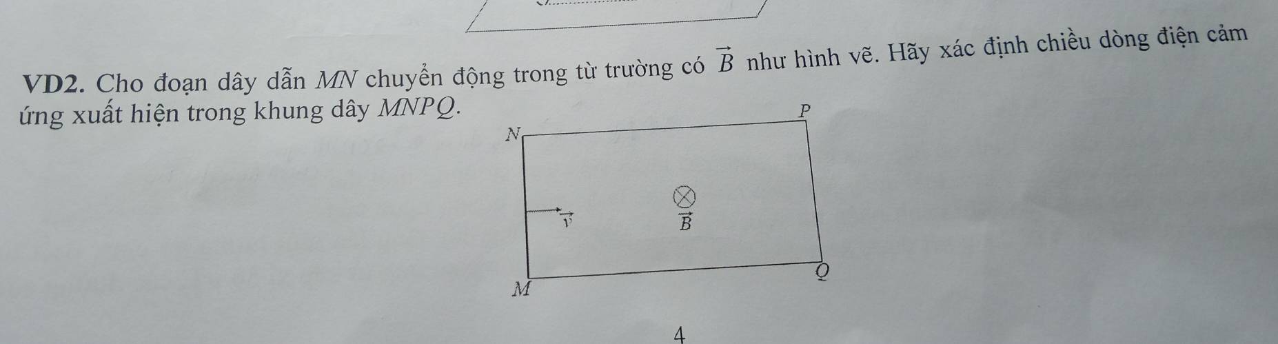 VD2. Cho đoạn dây dẫn MN chuyển động trong từ trường có vector B như hình vẽ. Hãy xác định chiều dòng điện cảm
ứng xuất hiện trong khung dây MNPQ.
4