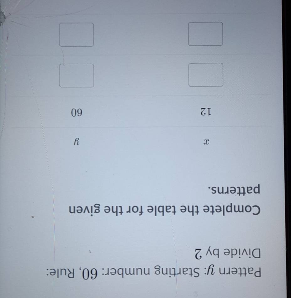 Pattern y: Starting number: 60, Rule: 
Divide by 2
Complete the table for the given 
patterns.