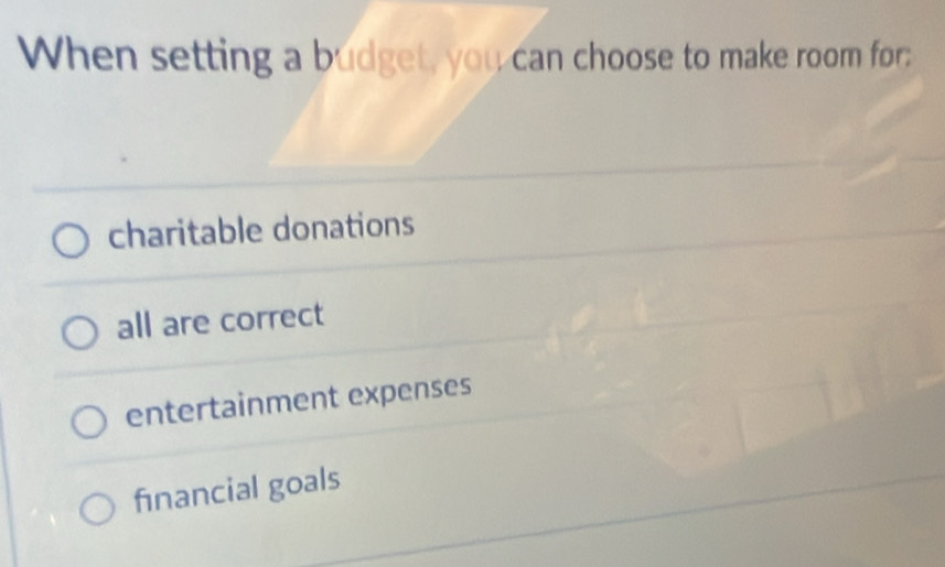 When setting a budget, you can choose to make room for:
charitable donations
all are correct
entertainment expenses
financial goals