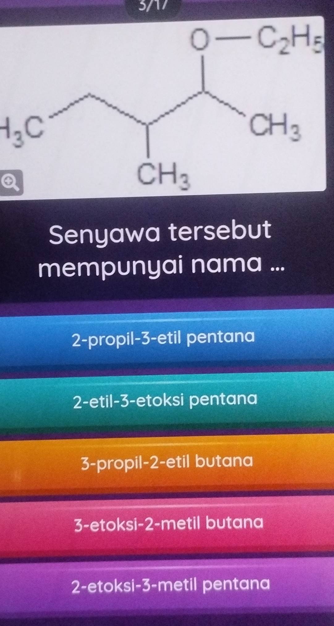 5/17
H_3C
Q
Senyawa tersebut
mempunyai nama ...
2-propil-3-etil pentana
2-etil-3-etoksi pentana
3-propil-2-etil butana
3-etoksi-2-metil butana
2-etoksi-3-metil pentana