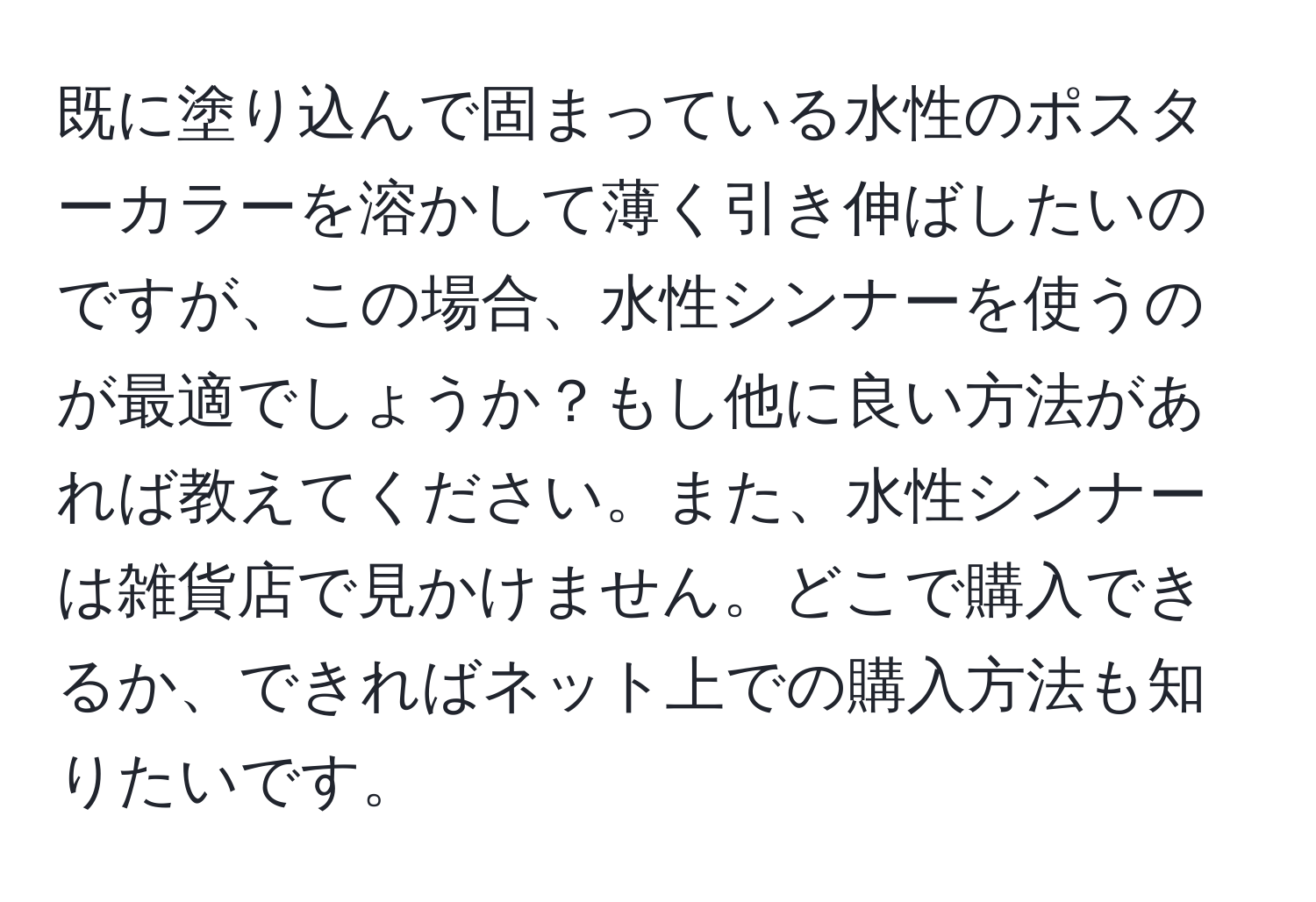 既に塗り込んで固まっている水性のポスターカラーを溶かして薄く引き伸ばしたいのですが、この場合、水性シンナーを使うのが最適でしょうか？もし他に良い方法があれば教えてください。また、水性シンナーは雑貨店で見かけません。どこで購入できるか、できればネット上での購入方法も知りたいです。