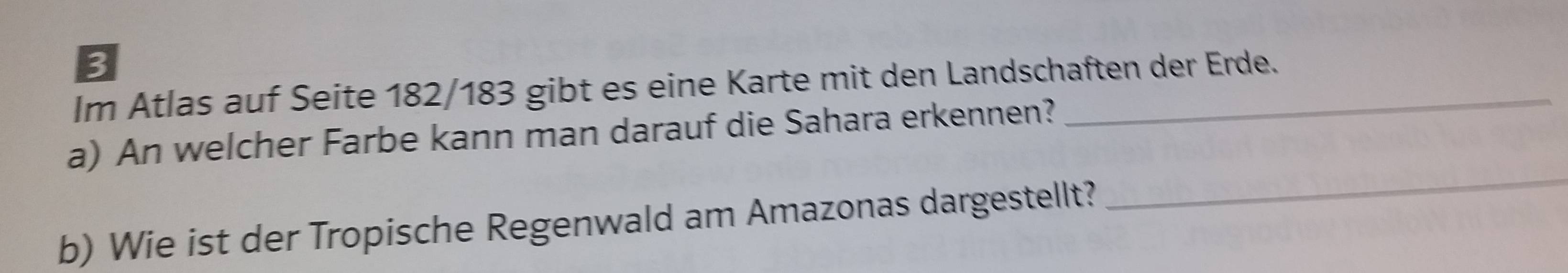 Im Atlas auf Seite 182/183 gibt es eine Karte mit den Landschaften der Erde. 
_ 
a) An welcher Farbe kann man darauf die Sahara erkennen? 
b) Wie ist der Tropische Regenwald am Amazonas dargestellt?