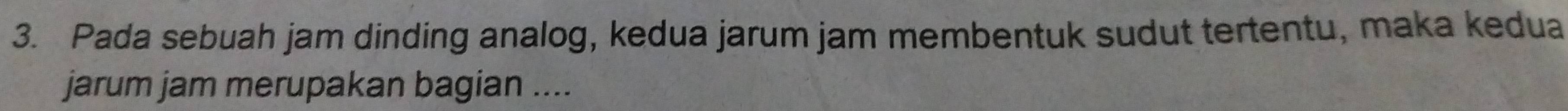 Pada sebuah jam dinding analog, kedua jarum jam membentuk sudut tertentu, maka kedua 
jarum jam merupakan bagian ....