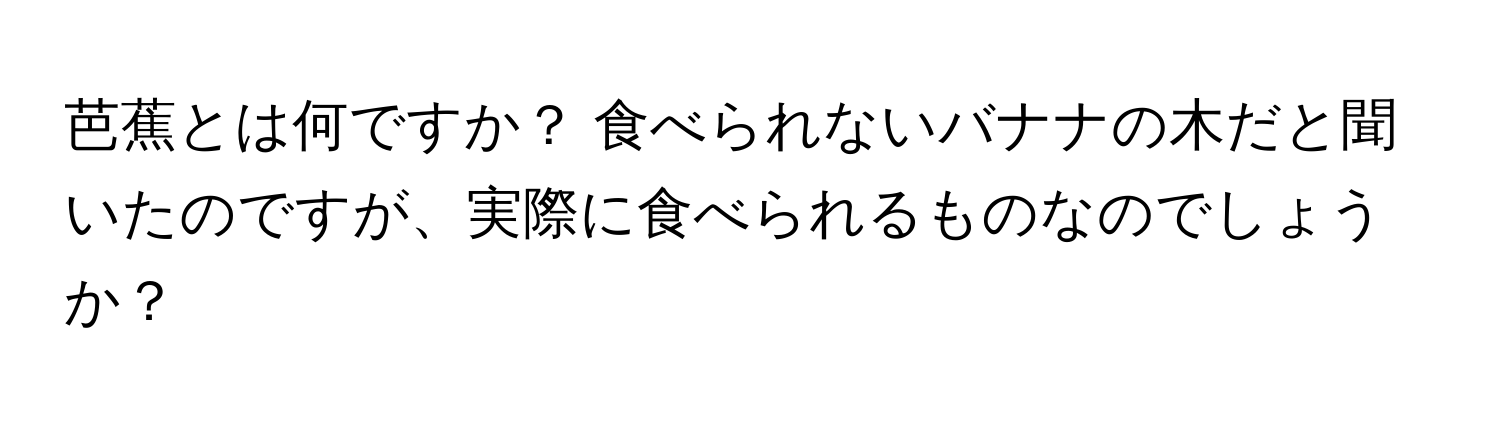 芭蕉とは何ですか？ 食べられないバナナの木だと聞いたのですが、実際に食べられるものなのでしょうか？