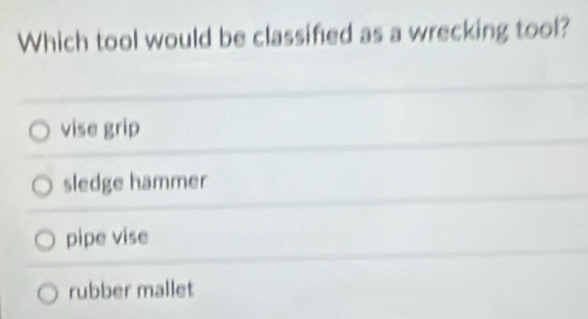 Which tool would be classified as a wrecking tool?
vise grip
sledge hammer
pipe vise
rubber mallet