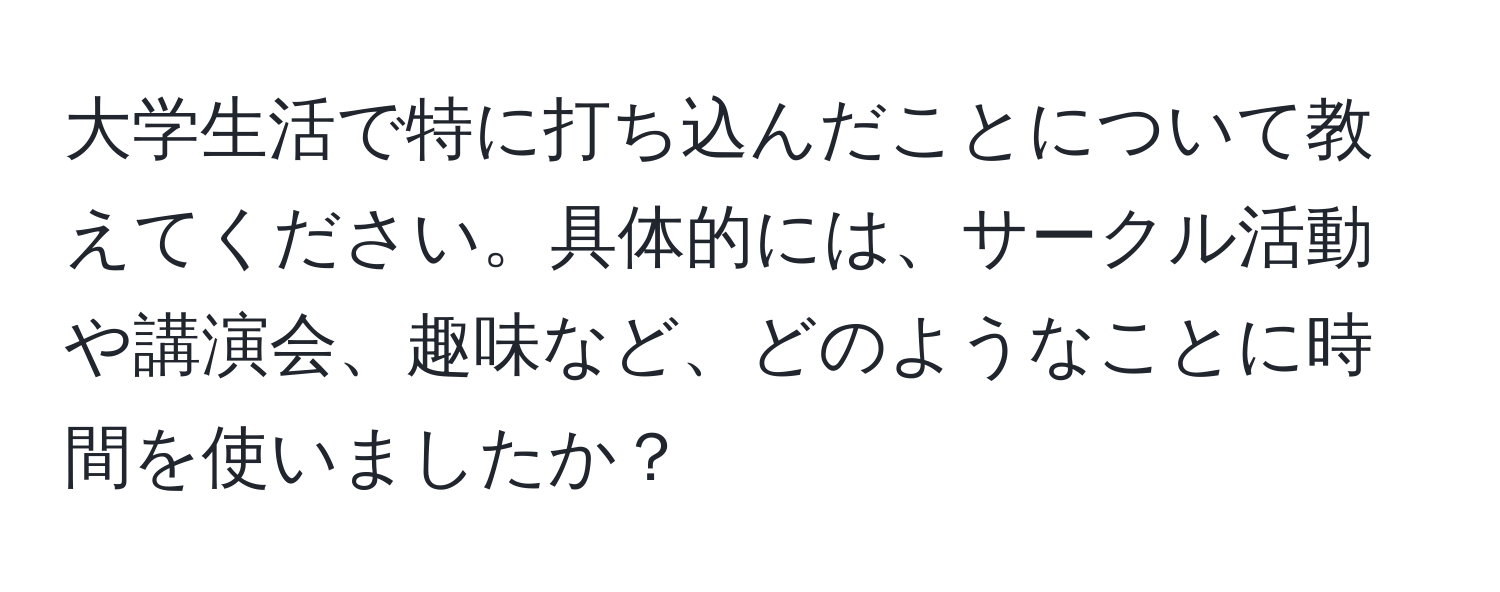 大学生活で特に打ち込んだことについて教えてください。具体的には、サークル活動や講演会、趣味など、どのようなことに時間を使いましたか？