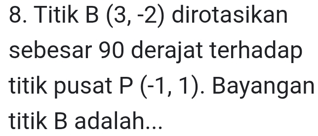 Titik B(3,-2) dirotasikan 
sebesar 90 derajat terhadap 
titik pusat P(-1,1). Bayangan 
titik B adalah...