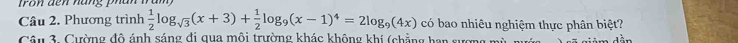 tron đến nàng phân tram 
Câu 2. Phương trình  1/2 log _sqrt(3)(x+3)+ 1/2 log _9(x-1)^4=2log _9(4x) có bao nhiêu nghiệm thực phân biệt? 
Câu 3. Cường đô ánh sáng đi qua môi trường khác không khí (chẳng han sượng mùn