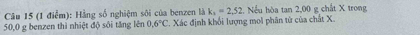 Hằng số nghiệm sôi của benzen là k_s=2,52.. Nếu hòa tan 2,00 g chất X trong
50,0 g benzen thì nhiệt độ sôi tăng lên 0,6°C. Xác định khối lượng mol phân tử của chất X.