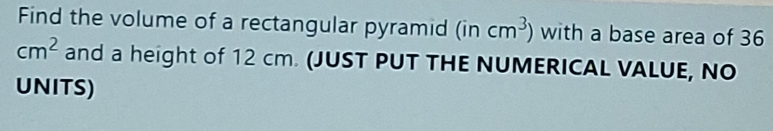 Find the volume of a rectangular pyramid (incm^3) with a base area of 36
cm^2 and a height of 12 cm. (JUST PUT THE NUMERICAL VALUE, NO 
UNITS)