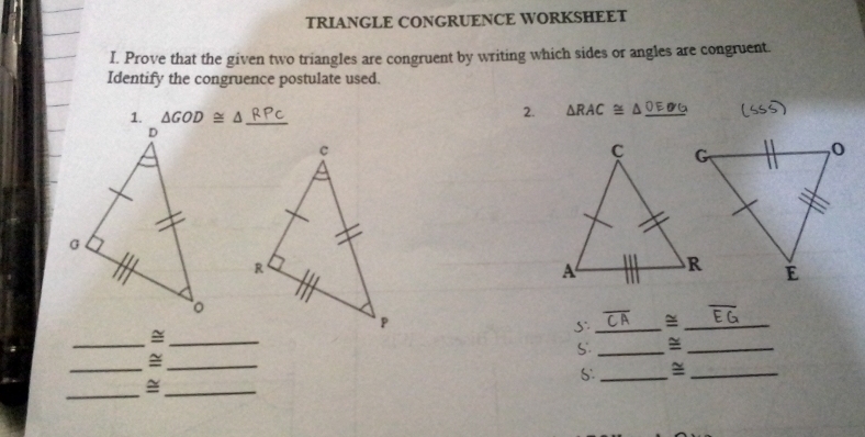 TRIANGLE CONGRUENCE WORKSHEET 
I. Prove that the given two triangles are congruent by writing which sides or angles are congruent. 
Identify the congruence postulate used. 
1. △ GOD≌ △ _ 
2. △ RAC≌ △ _ OEO'G
_ 
7 ≌_ 
_ 
_≌ 
S. _≌_ 
_ 
_≌ 
S. _≌_ 
_≌_