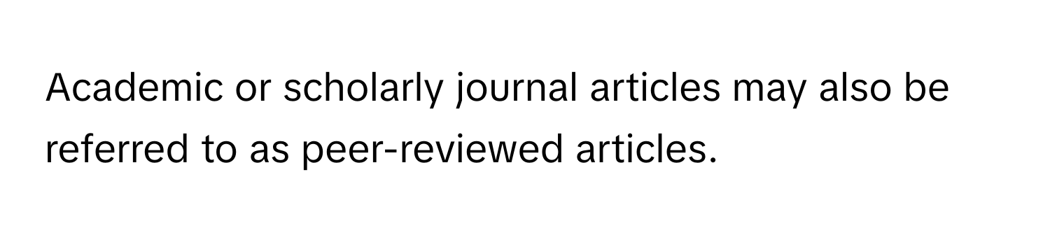 Academic or scholarly journal articles may also be referred to as peer-reviewed articles.