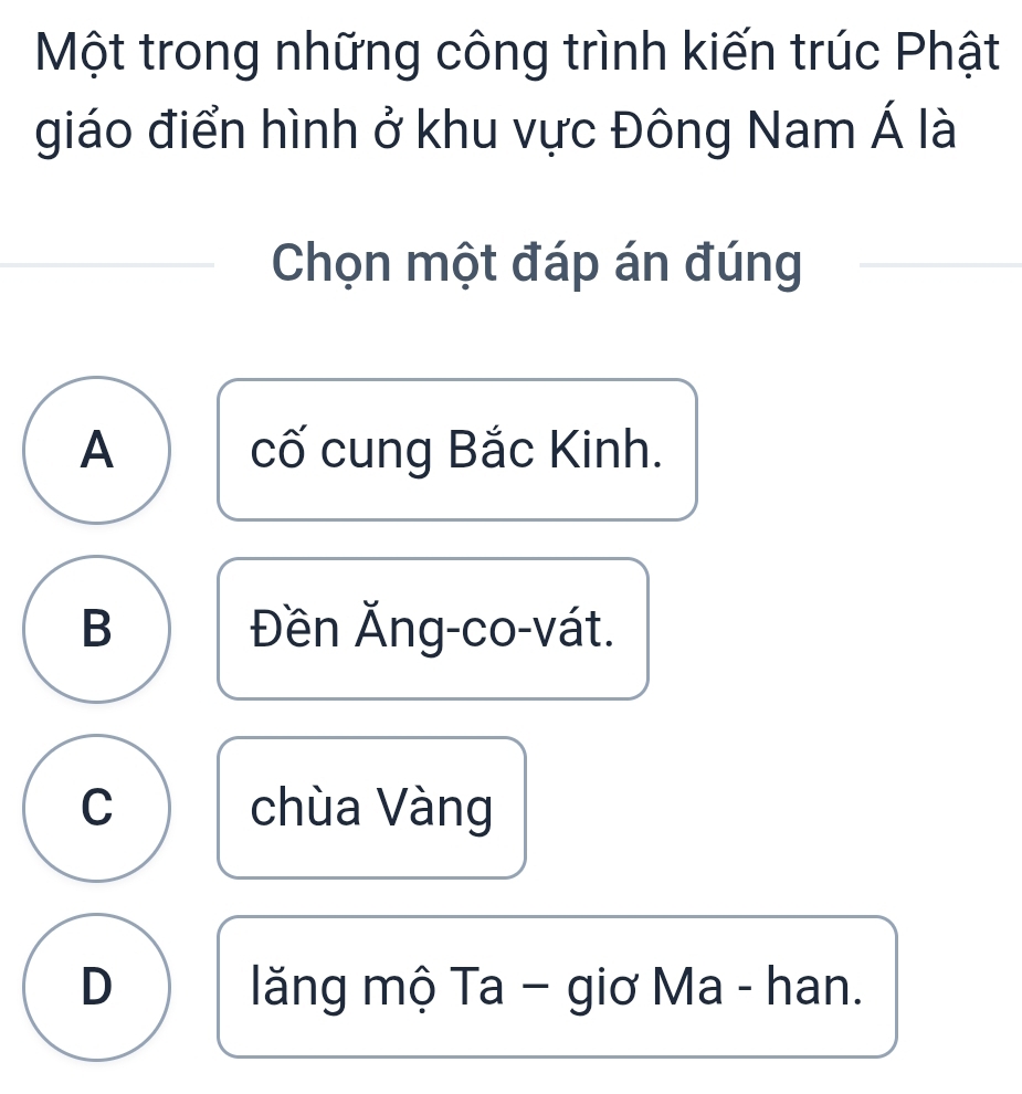 Một trong những công trình kiến trúc Phật
giáo điển hình ở khu vực Đông Nam Á là
Chọn một đáp án đúng
A cố cung Bắc Kinh.
B Đền Ăng-co-vát.
C chùa Vàng
D lăng mộ Ta − giơ Ma - han.