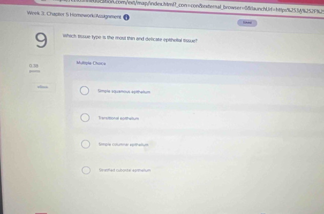 Week 3: Chapter 5 Homework/Assignment Savent
9 Which tissue type is the most thin and delicate epithelial tissue?
0.38 Multiple Choice
Deums
efinos Simple squamous epithelium
Transitional epithelium
Simple columnar epithelium
Stratified cuboldal epithelium