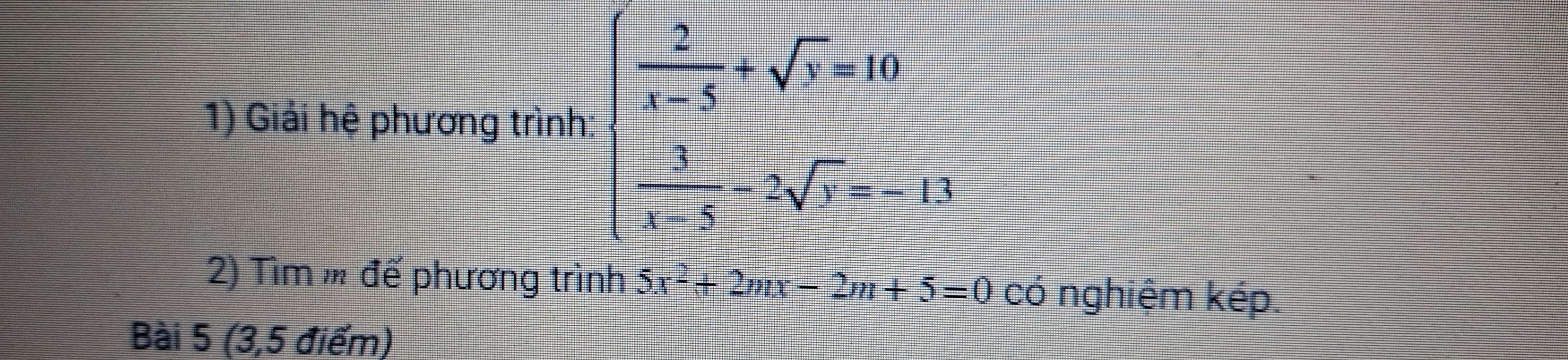 Giải hệ phương trình: beginarrayl  2/x-5 +sqrt(y)=10  3/x  -2-2sqrt(y)=-=-13endarray.  
2) Tìm m đế phương trình 5x^2+2mx-2m+5=0 có nghiệm kép. 
Bài 5 (3,5 điểm)