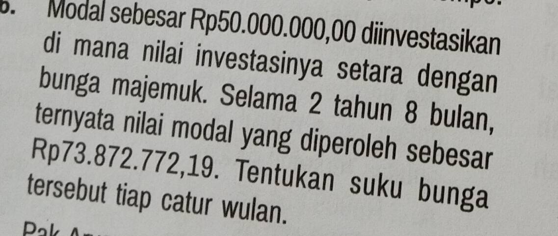 Modal sebesar Rp50.000.000,00 diinvestasikan 
di mana nilai investasinya setara dengan 
bunga majemuk. Selama 2 tahun 8 bulan, 
ternyata nilai modal yang diperoleh sebesar
Rp73.872.772,19. Tentukan suku bunga 
tersebut tiap catur wulan.