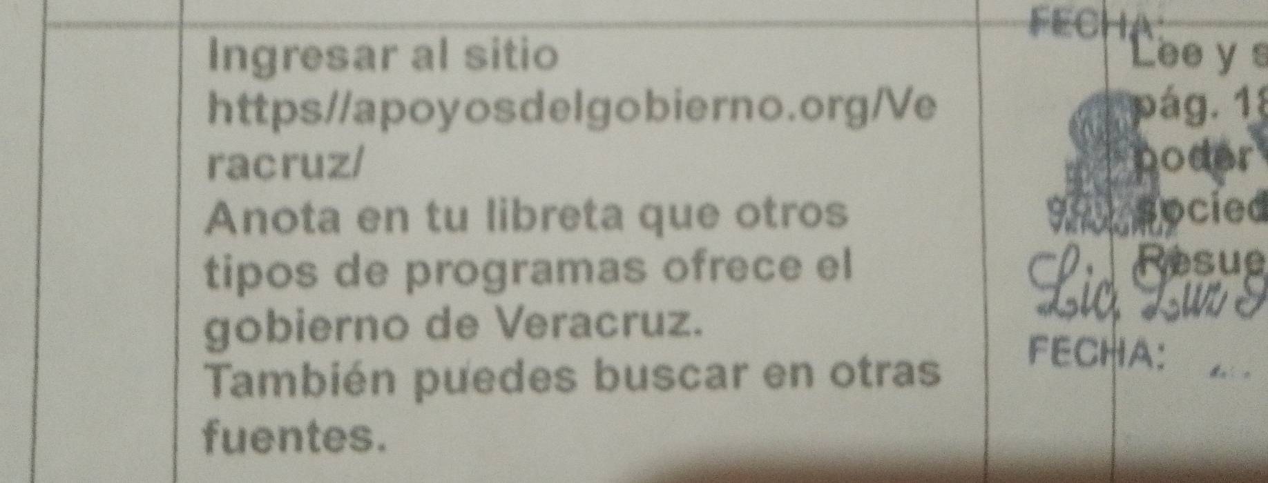 FECHA 
Ingresar al sitio Lee y s 
https//apoyosdelgobierno.org/Ve pág. 1 
racruz/ poder 
Anota en tu libreta que otros 9 socied 
tipos de programas ofrece el 
gobierno de Veracruz. 
Lịc Lưo S 
También puedes buscar en otras 
FECHA: 
fuentes.