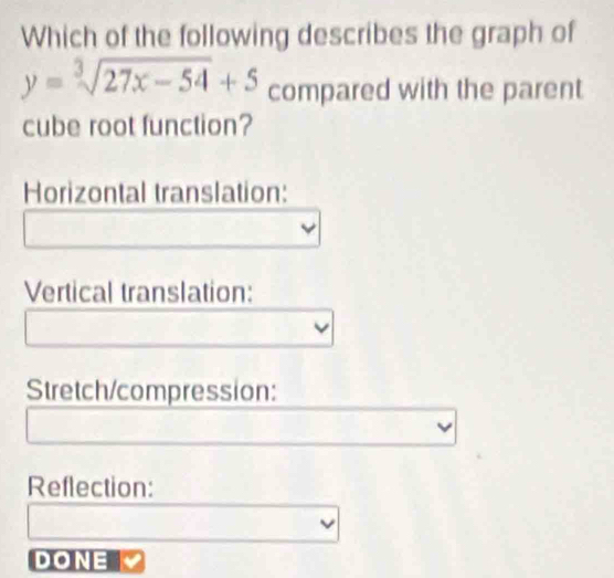 Which of the following describes the graph of
y=sqrt[3](27x-54)+5 compared with the parent 
cube root function? 
Horizontal translation: 
Vertical translation: 
Stretch/compression: 
Reflection: 
DONE