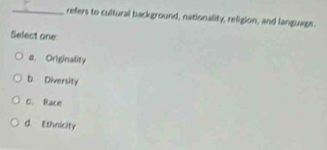 refers to cultural background, nationality, religion, and language.
Select one
a. Originality
b. Diversity
C. Race
d. Ethnicity