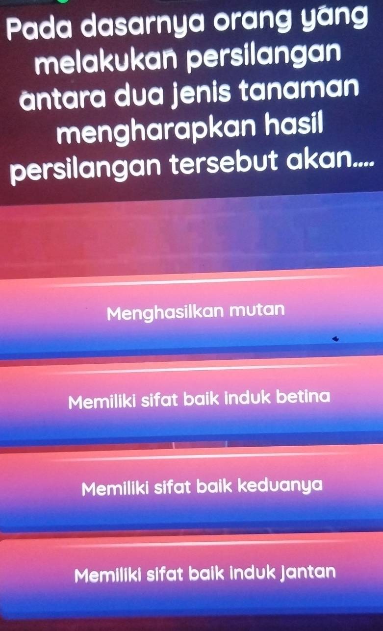 Pada dasarnya orang yáng
melakukan persilangan
antara dua jenis tanaman
mengharapkan hasil
persilangan tersebut akan....
Menghasilkan mutan
Memiliki sifat baik induk betina
Memiliki sifat baik keduanya
Memiliki sifat baik induk jantan