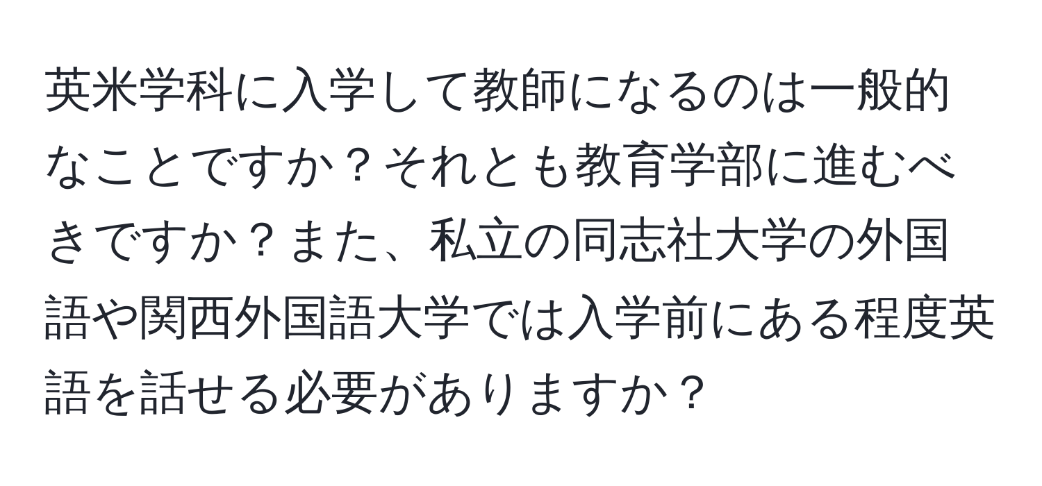 英米学科に入学して教師になるのは一般的なことですか？それとも教育学部に進むべきですか？また、私立の同志社大学の外国語や関西外国語大学では入学前にある程度英語を話せる必要がありますか？