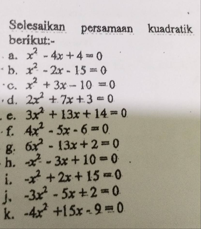 Selesaikan persamaan kuadratik 
berikut:- 
a. x^2-4x+4=0
b. x^2-2x-15=0
C. x^2+3x-10=0
d. 2x^2+7x+3=0
e. 3x^2+13x+14=0
f. 4x^2-5x-6=0
g. 6x^2-13x+2=0
h. -x^2-3x+10=0
i. -x^2+2x+15=0
j、 -3x^2-5x± 2=0
k. -4x^2+15x-9=0