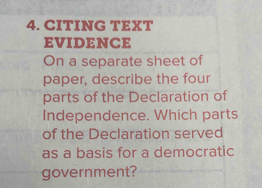 CITING TEXT 
EVIDENCE 
On a separate sheet of 
paper, describe the four 
parts of the Declaration of 
Independence. Which parts 
of the Declaration served 
as a basis for a democratic 
government?