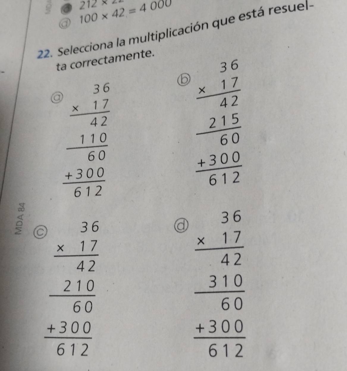 212* 22
a 100* 42=4000
22. Selecciona la multiplicación que está resuel-
ta correctamente.
beginarrayr 3.beginarrayr 1.5 * 1.2 hline 10 hline 6000 hline +300 hline 012endarray
beginarrayr 3.6 * 12 hline 47 2endarray  hline 60 hline 0 hline 612endarray
beginarrayr 6beginarrayr 16 - hline 47 210 hline 00 +800 hline 6177endarray
a beginarrayr 36 * 12 hline 42 hline 500 hline 4800 hline 4800 hline 012endarray