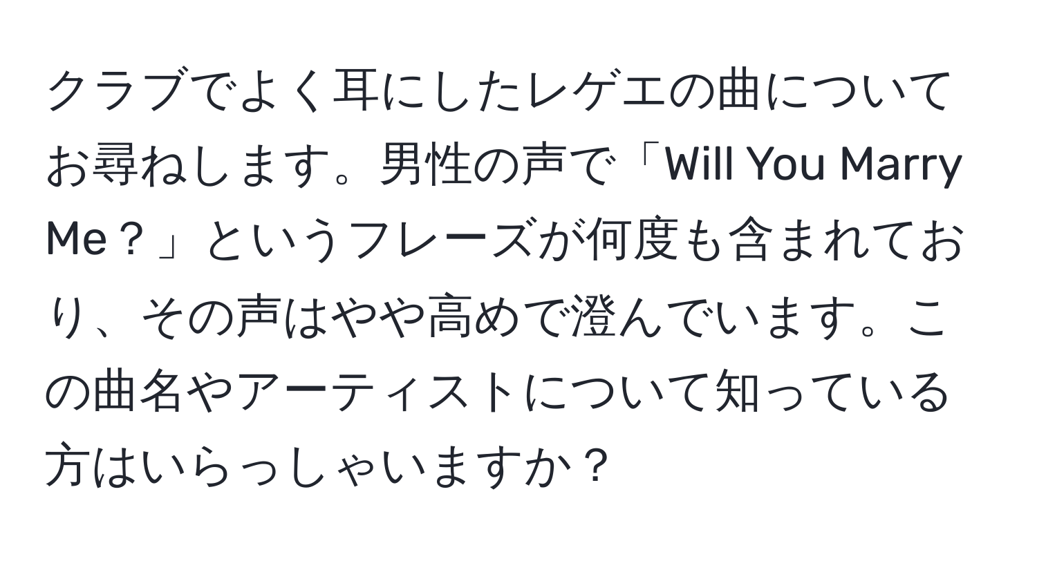 クラブでよく耳にしたレゲエの曲についてお尋ねします。男性の声で「Will You Marry Me？」というフレーズが何度も含まれており、その声はやや高めで澄んでいます。この曲名やアーティストについて知っている方はいらっしゃいますか？