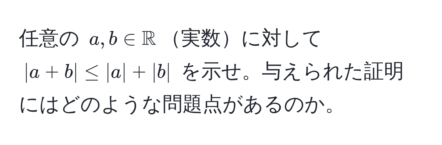 任意の $a,b ∈ mathbbR$実数に対して $|a+b| ≤ |a| + |b|$ を示せ。与えられた証明にはどのような問題点があるのか。