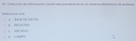 Colección de información clasificada previamente en un sistema electrónico de archivos
Seleccione una:
a. BASE DE DATOS
b. REGISTRO
c. ARCHIVO
d. CAMPO