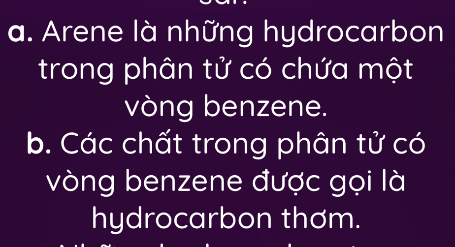 Arene là những hydrocarbon 
trong phân tử có chứa một 
vòng benzene. 
b. Các chất trong phân tử có 
vòng benzene được gọi là 
hydrocarbon thơm.