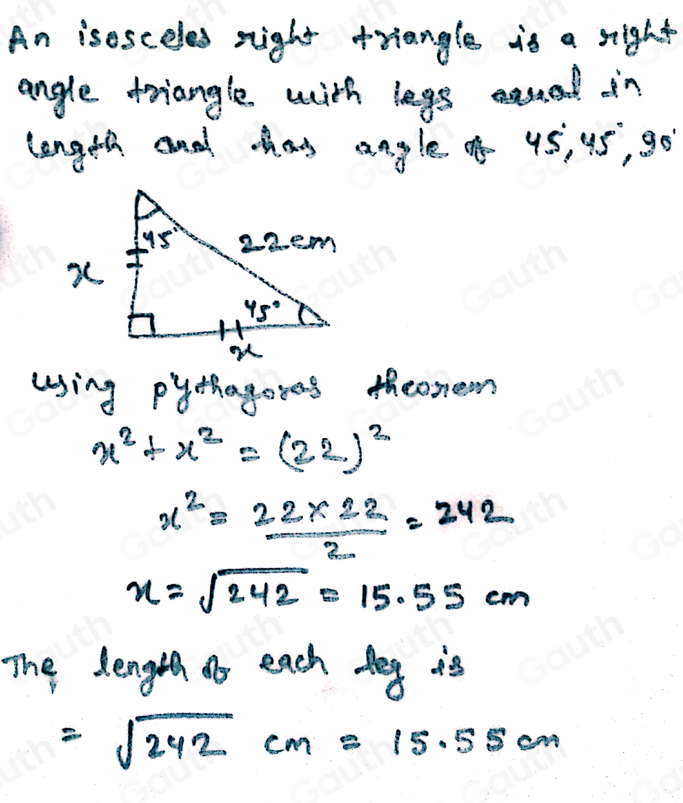 An isosceles night triangle is a sight 
angle triangle with legs ensed in 
length and tag angle 45, u5, go 
using pythagorns theoneen
x^2+x^2=(22)^2
x^2= (22* 22)/2 =242
x=sqrt(242)=15.55cm
The denget do each Aeg is
=sqrt(242)cm=15.55cm