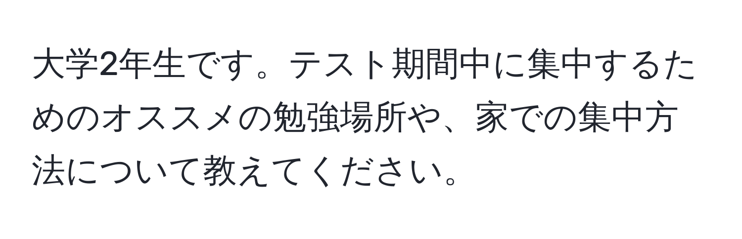 大学2年生です。テスト期間中に集中するためのオススメの勉強場所や、家での集中方法について教えてください。