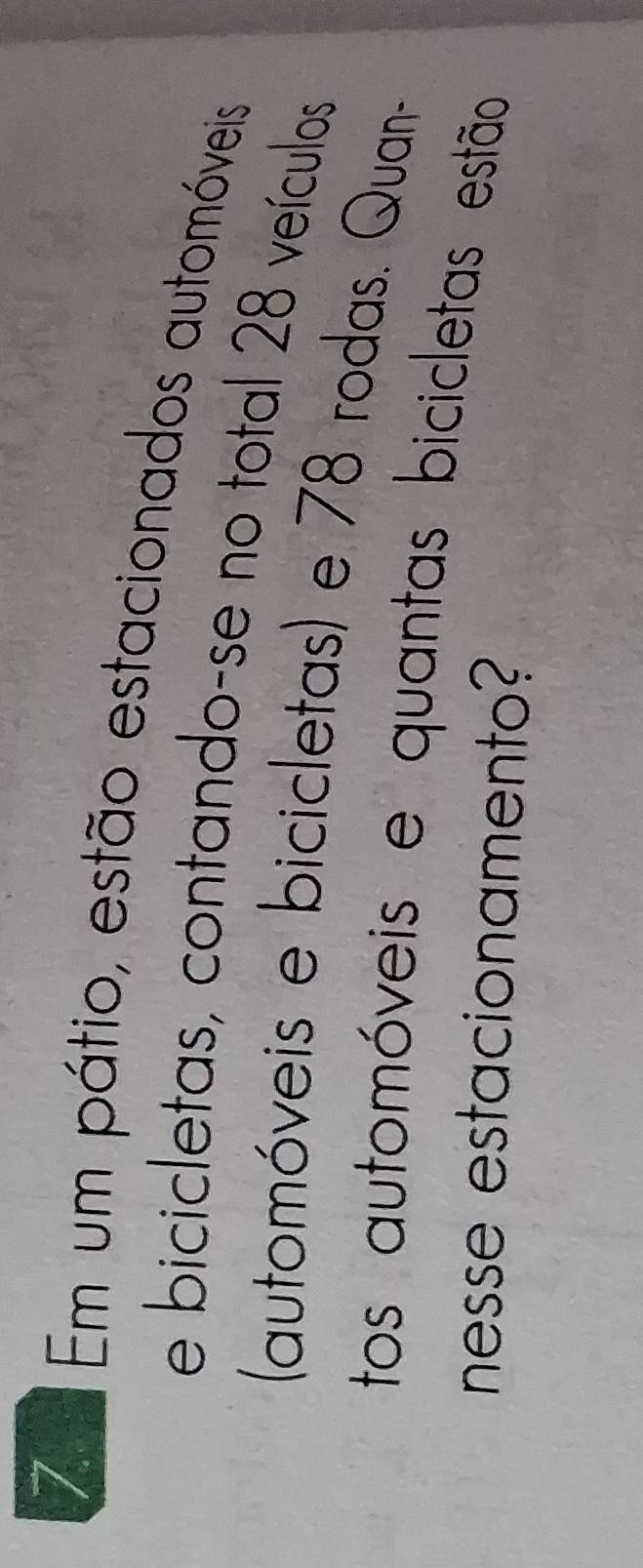 Em um pátio, estão estacionados automóveis 
e bicicletas, contando-se no total 28 veículos 
(automóveis e bicicletas) e 78 rodas. Quan- 
tos automóveis e quantas bicicletas estão 
nesse estacionamento?