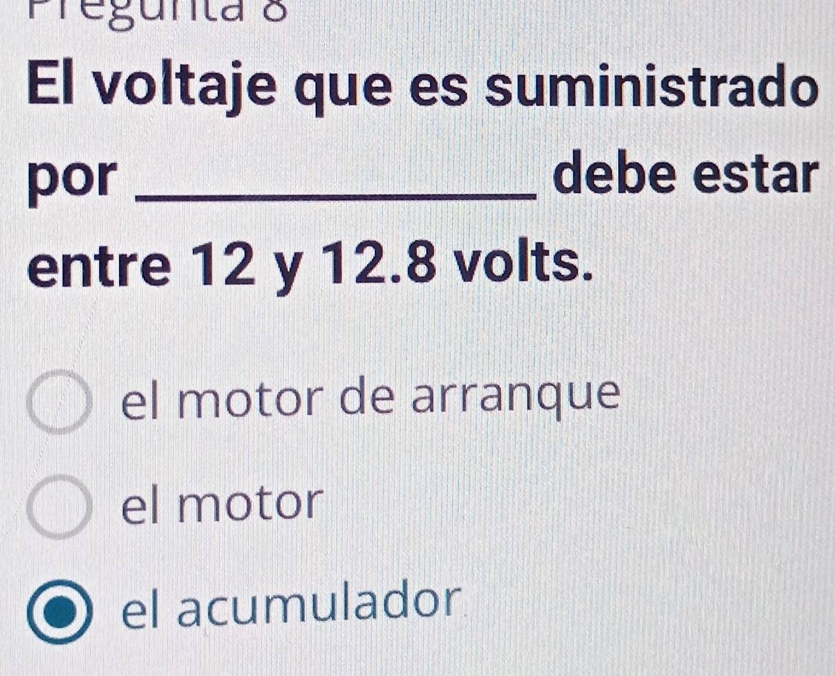 Pregunta 8
El voltaje que es suministrado
por_
debe estar
entre 12 y 12.8 volts.
el motor de arranque
el motor
el acumulador