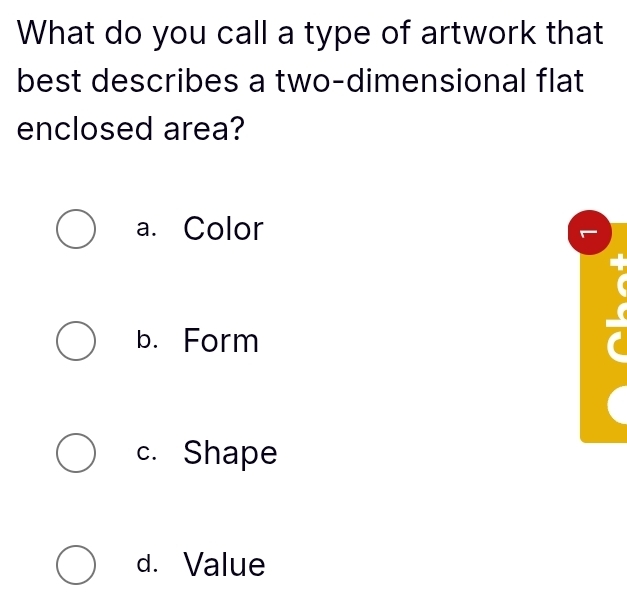 What do you call a type of artwork that
best describes a two-dimensional flat
enclosed area?
a. Color
b. Form
c. Shape
d. Value