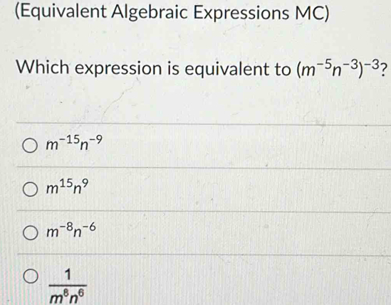 (Equivalent Algebraic Expressions MC)
Which expression is equivalent to (m^(-5)n^(-3))^-3 7
m^(-15)n^(-9)
m^(15)n^9
m^(-8)n^(-6)
 1/m^8n^6 