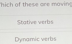 hich of these are moving
Stative verbs
Dynamic verbs