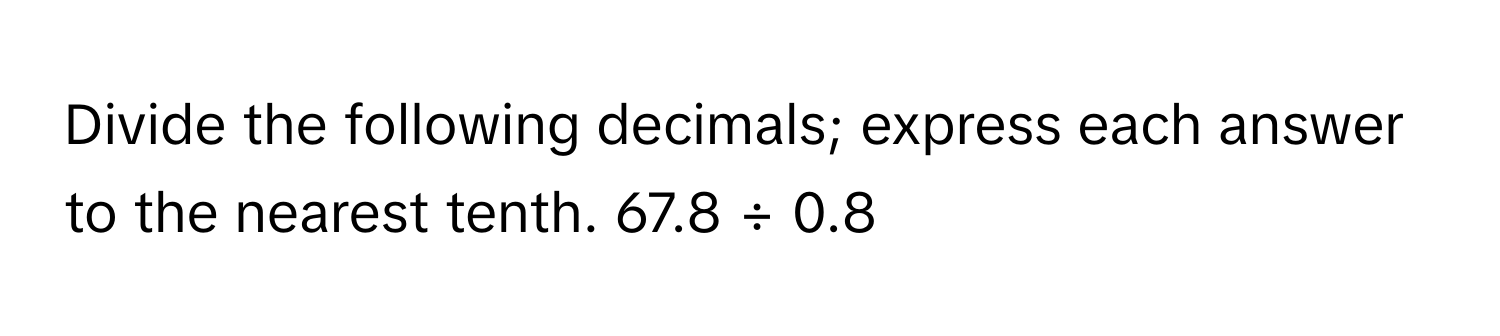 Divide the following decimals; express each answer to the nearest tenth. 67.8 ÷ 0.8