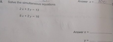 Answer x= _ 
8. Solve the simultaneous equations
2x+3y=13
5x+2y=16
Answer x= _ 
_ y=